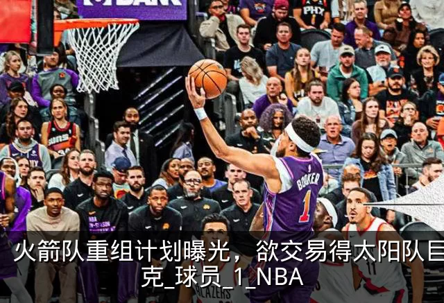 火箭队重组计划曝光，欲交易得太阳队巨星布克_球员_1_NBA