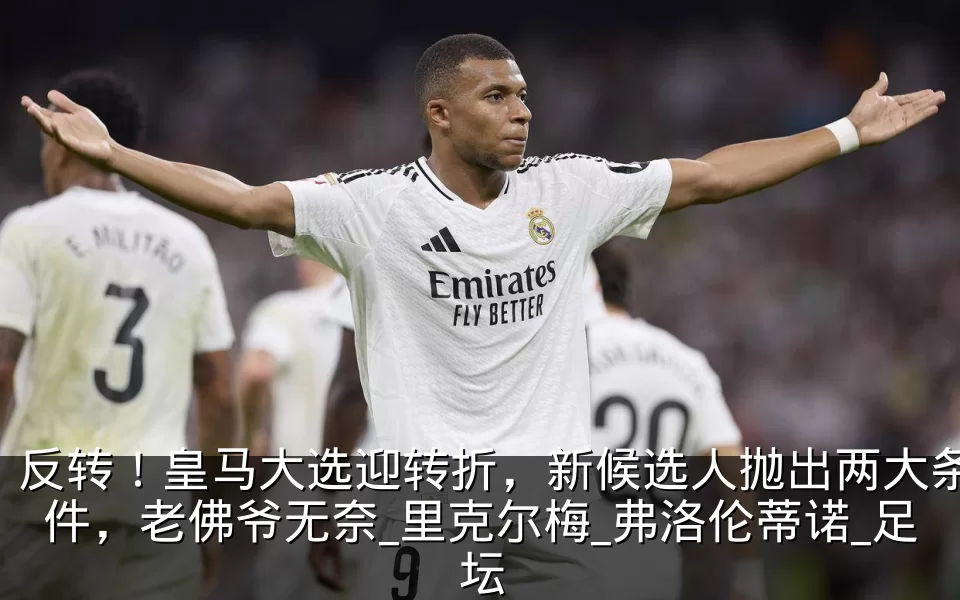 反转！皇马大选迎转折，新候选人抛出两大条件，老佛爷无奈_里克尔梅_弗洛伦蒂诺_足坛